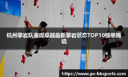 杭州攀岩队表现卓越最新攀岩状态TOP10榜单揭晓