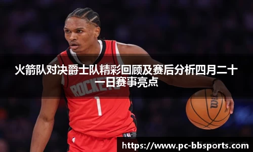 火箭队对决爵士队精彩回顾及赛后分析四月二十一日赛事亮点